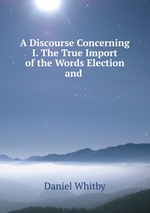 A Discourse Concerning I. The True Import of the Words Election and