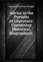 Advice in the Pursuits of Literature: Containing Historical, Biographical