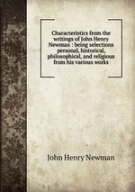 Characteristics from the writings of John Henry Newman : being selections personal, historical, philosophical, and religious from his various works