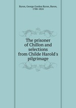The prisoner of Chillon and selections from Childe Harold`s pilgrimage