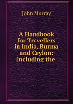 A Handbook for Travellers in India, Burma and Ceylon: Including the