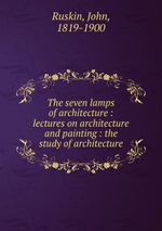 The seven lamps of architecture : lectures on architecture and painting : the study of architecture