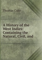A History of the West Indies: Containing the Natural, Civil, and