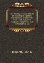 The poultry book : a treatise on breeding and general management of domestic fowls : with numerous original descriptions, and portraits from life