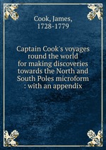 Captain Cook`s voyages round the world for making discoveries towards the North and South Poles microform : with an appendix