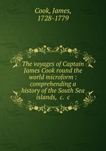 The voyages of Captain James Cook round the world microform : comprehending a history of the South Sea islands, &c. &c