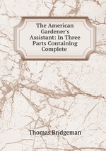 The American Gardener`s Assistant: In Three Parts Containing Complete