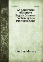 An Abridgment of Murray`s English Grammar: Containing Also Punctuation, the
