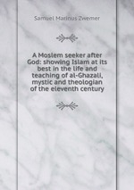 A Moslem seeker after God: showing Islam at its best in the life and teaching of al-Ghazali, mystic and theologian of the eleventh century