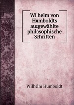 Wilhelm von Humboldts ausgewhlte philosophische Schriften