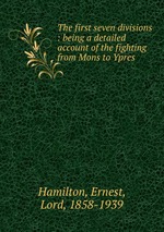 The first seven divisions : being a detailed account of the fighting from Mons to Ypres