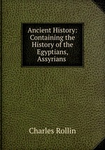 Ancient History: Containing the History of the Egyptians, Assyrians