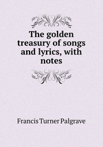 The golden treasury of songs and lyrics, with notes