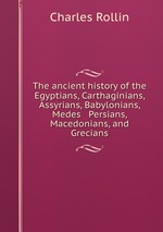 The ancient history of the Egyptians, Carthaginians, Assyrians, Babylonians, Medes & Persians, Macedonians, and Grecians