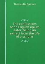 The confessions of an English opium eater; being an extract from the life of a scholar
