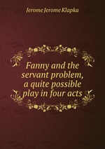 Fanny and the servant problem, a quite possible play in four acts