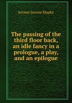 The passing of the third floor back, an idle fancy in a prologue, a play, and an epilogue