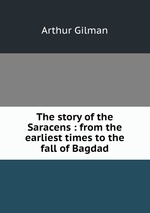 The story of the Saracens : from the earliest times to the fall of Bagdad