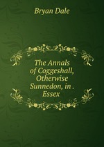 The Annals of Coggeshall, Otherwise Sunnedon, in . Essex