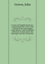 A Greek and English dictionary : comprising all the words in the writings of the most popular Greek authors; with the difficult inflections in them and in the Septuagint and New Testament