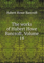 The works of Hubert Howe Bancroft, Volume 18