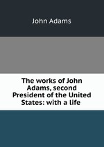 The works of John Adams, second President of the United States: with a life