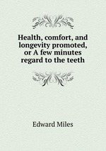 Health, comfort, and longevity promoted, or A few minutes regard to the teeth