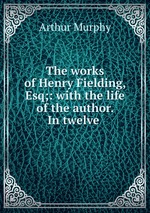 The works of Henry Fielding, Esq;: with the life of the author. In twelve