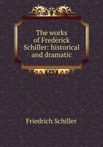The works of Frederick Schiller: historical and dramatic