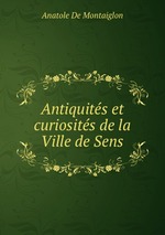 Antiquits et curiosits de la Ville de Sens