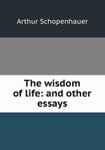 The wisdom of life: and other essays