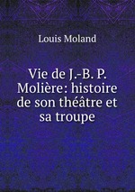 Vie de J.-B. P. Molire: histoire de son thtre et sa troupe