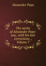The works of Alexander Pope: esq., with his last corrections ., Volume 7
