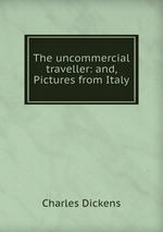 The uncommercial traveller: and, Pictures from Italy