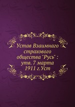 Устав Взаимнаго страхового общества "Русь" : утв. 7 марта 1911 г.Уст