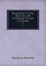 Roughing it in the Bush, Or, Life in Canada: Or, Life in Canada. 2