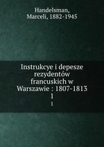 Instrukcye i depesze rezydentw francuskich w Warszawie : 1807-1813. 1