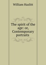 The spirit of the age: or, Contemporary portraits