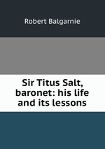 Sir Titus Salt, baronet: his life and its lessons