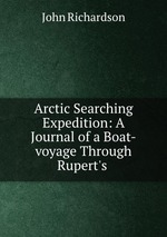 Arctic Searching Expedition: A Journal of a Boat-voyage Through Rupert`s