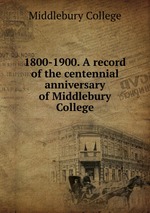 1800-1900. A record of the centennial anniversary of Middlebury College