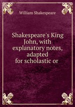 Shakespeare`s King John, with explanatory notes, adapted for scholastic or