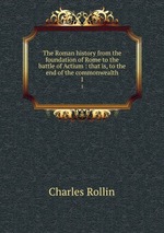 The Roman history from the foundation of Rome to the battle of Actium : that is, to the end of the commonwealth. 1