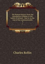 The Roman history from the foundation of Rome to the battle of Actium : that is, to the end of the commonwealth. 3