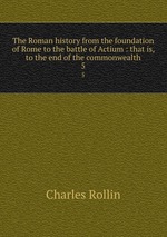 The Roman history from the foundation of Rome to the battle of Actium : that is, to the end of the commonwealth. 5