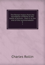 The Roman history from the foundation of Rome to the battle of Actium : that is, to the end of the commonwealth. 9