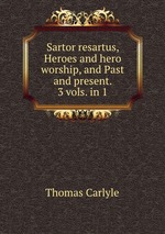 Sartor resartus, Heroes and hero worship, and Past and present. 3 vols. in 1