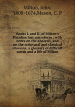 Books I. and II. of Milton`s Paradise lost microform : with notes on the analysis, and on the scriptural and classical illusions, a glossary of difficult words and a life of Milton