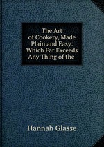 The Art of Cookery, Made Plain and Easy: Which Far Exceeds Any Thing of the