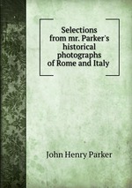 Selections from mr. Parker`s historical photographs of Rome and Italy